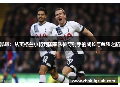 凯恩:从英格兰小将到国家队传奇射手的成长与荣耀之路 凯恩:从英格兰小将到国家队传奇射手的成长与荣耀之路