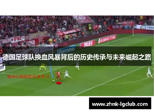 德国足球队换血风暴背后的历史传承与未来崛起之路