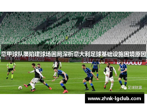 意甲球队屡陷建球场困局深析意大利足球基础设施困境原因
