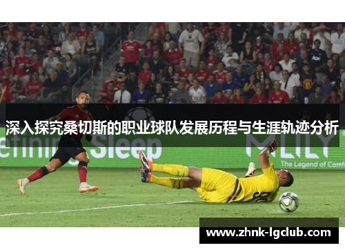 深入探究桑切斯的职业球队发展历程与生涯轨迹分析