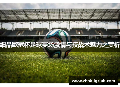 细品欧冠杯足球赛场激情与技战术魅力之赏析