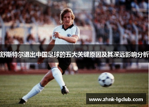 舒斯特尔退出中国足球的五大关键原因及其深远影响分析