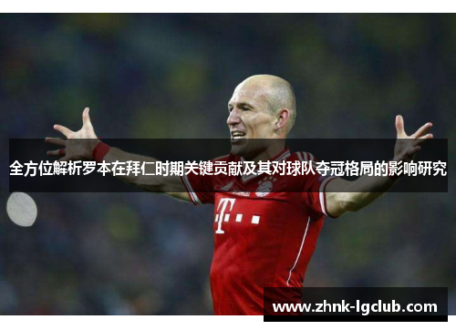 全方位解析罗本在拜仁时期关键贡献及其对球队夺冠格局的影响研究 全方位解析罗本在拜仁时期关键贡献及其对球队夺冠格局的影响研究