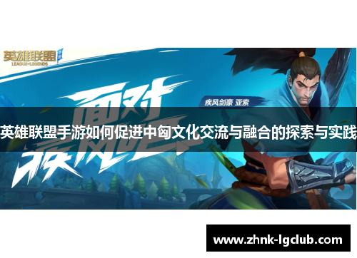 英雄联盟手游如何促进中匈文化交流与融合的探索与实践