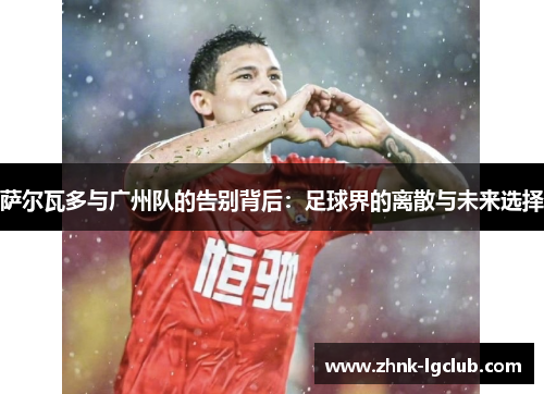 萨尔瓦多与广州队的告别背后:足球界的离散与未来选择 萨尔瓦多与广州队的告别背后:足球界的离散与未来选择