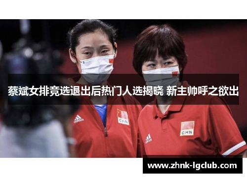 蔡斌女排竞选退出后热门人选揭晓 新主帅呼之欲出 蔡斌女排竞选退出后热门人选揭晓 新主帅呼之欲出