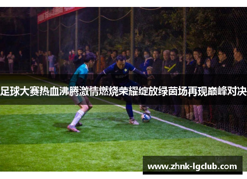 足球大赛热血沸腾激情燃烧荣耀绽放绿茵场再现巅峰对决