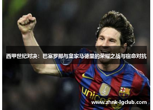 西甲世纪对决：巴塞罗那与皇家马德里的荣耀之战与宿命对抗