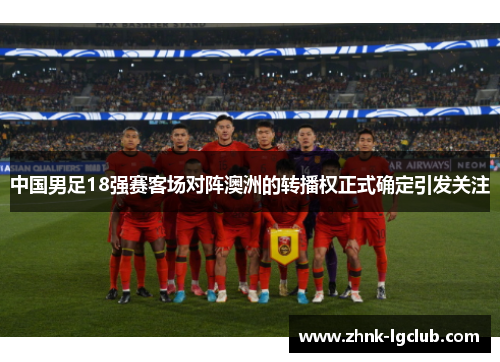中国男足18强赛客场对阵澳洲的转播权正式确定引发关注