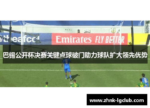 巴锡公开杯决赛关键点球破门助力球队扩大领先优势