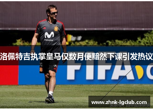 洛佩特吉执掌皇马仅数月便黯然下课引发热议
