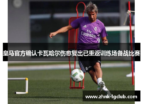 皇马官方确认卡瓦哈尔伤愈复出已重返训练场备战比赛