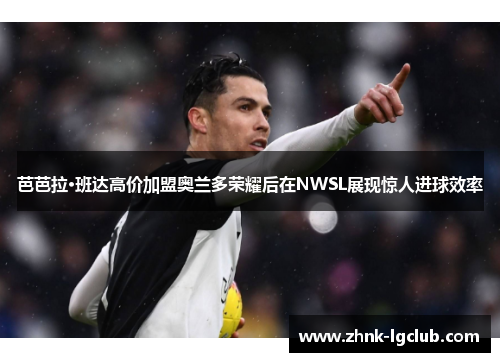 芭芭拉·班达高价加盟奥兰多荣耀后在NWSL展现惊人进球效率