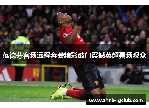 范德芬客场远程奔袭精彩破门震撼英超赛场观众