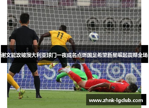 谢文能攻破澳大利亚球门一夜成名点燃国足希望新星崛起震撼全场