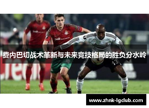 费内巴切战术革新与未来竞技格局的胜负分水岭