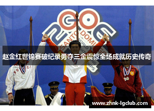 赵金红世锦赛破纪录勇夺三金震惊全场成就历史传奇