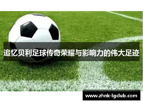 追忆贝利足球传奇荣耀与影响力的伟大足迹
