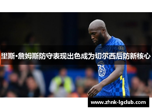 里斯·詹姆斯防守表现出色成为切尔西后防新核心 里斯·詹姆斯防守表现出色成为切尔西后防新核心