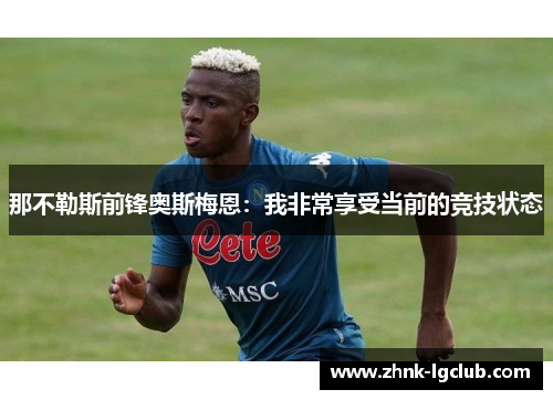 那不勒斯前锋奥斯梅恩:我非常享受当前的竞技状态 那不勒斯前锋奥斯梅恩:我非常享受当前的竞技状态