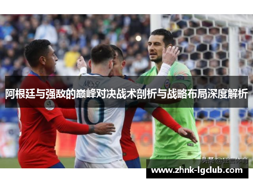 阿根廷与强敌的巅峰对决战术剖析与战略布局深度解析 阿根廷与强敌的巅峰对决战术剖析与战略布局深度解析