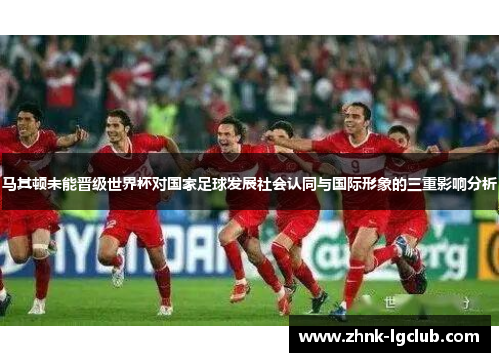 马其顿未能晋级世界杯对国家足球发展社会认同与国际形象的三重影响分析 马其顿未能晋级世界杯对国家足球发展社会认同与国际形象的三重影响分析